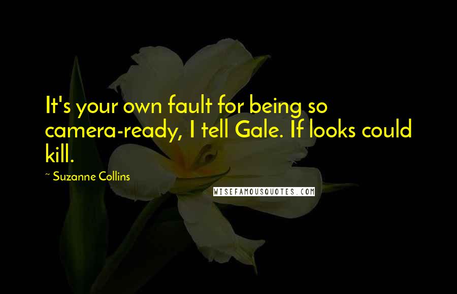 Suzanne Collins Quotes: It's your own fault for being so camera-ready, I tell Gale. If looks could kill.