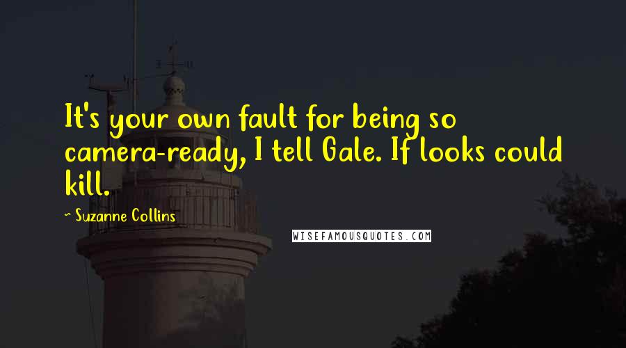 Suzanne Collins Quotes: It's your own fault for being so camera-ready, I tell Gale. If looks could kill.