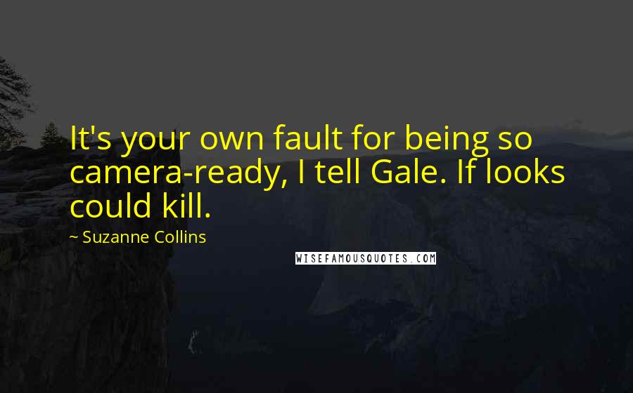 Suzanne Collins Quotes: It's your own fault for being so camera-ready, I tell Gale. If looks could kill.