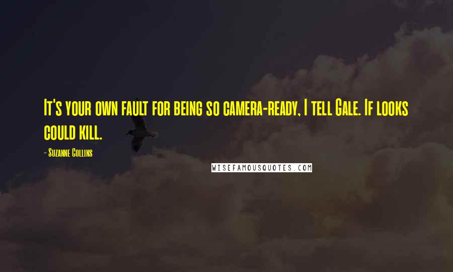 Suzanne Collins Quotes: It's your own fault for being so camera-ready, I tell Gale. If looks could kill.