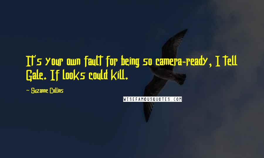 Suzanne Collins Quotes: It's your own fault for being so camera-ready, I tell Gale. If looks could kill.