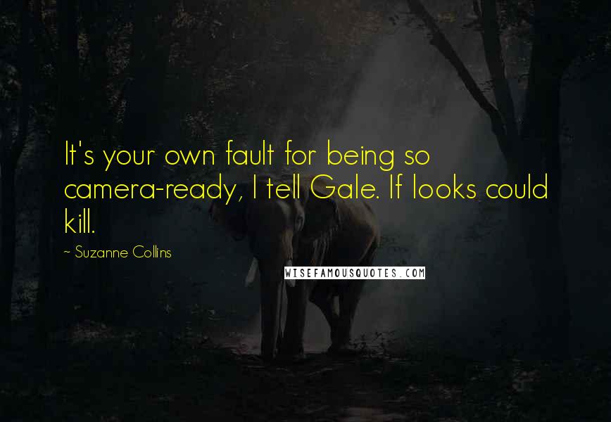 Suzanne Collins Quotes: It's your own fault for being so camera-ready, I tell Gale. If looks could kill.