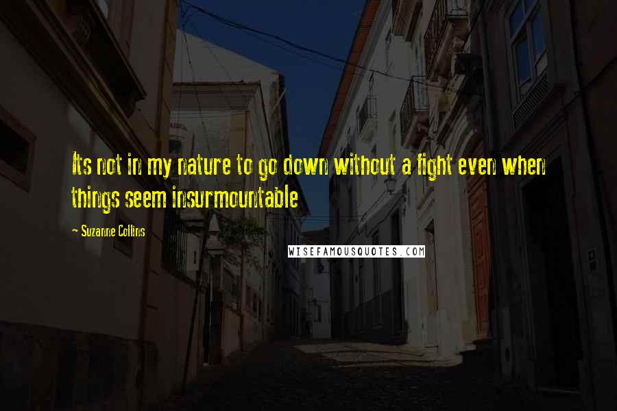 Suzanne Collins Quotes: Its not in my nature to go down without a fight even when things seem insurmountable