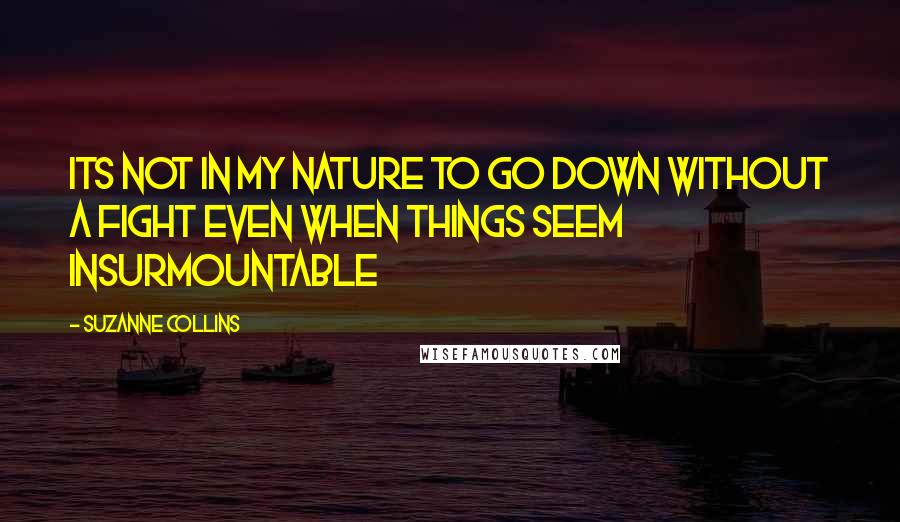 Suzanne Collins Quotes: Its not in my nature to go down without a fight even when things seem insurmountable