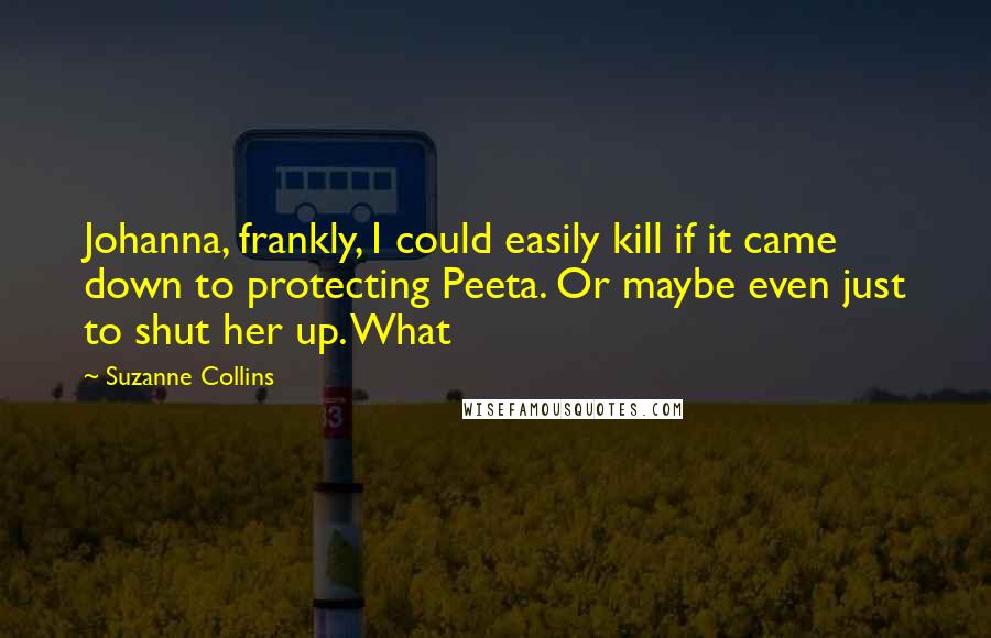 Suzanne Collins Quotes: Johanna, frankly, I could easily kill if it came down to protecting Peeta. Or maybe even just to shut her up. What