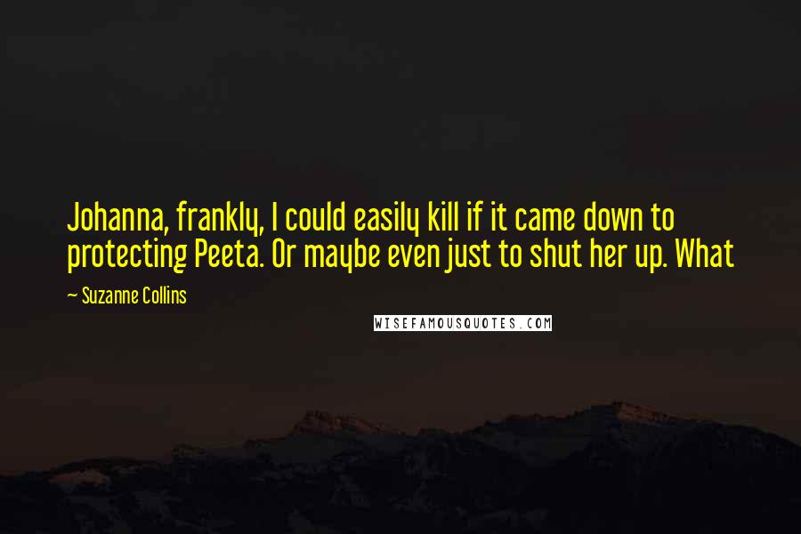 Suzanne Collins Quotes: Johanna, frankly, I could easily kill if it came down to protecting Peeta. Or maybe even just to shut her up. What