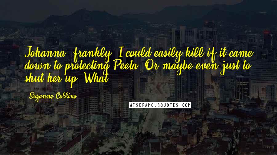 Suzanne Collins Quotes: Johanna, frankly, I could easily kill if it came down to protecting Peeta. Or maybe even just to shut her up. What