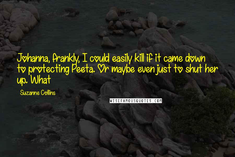 Suzanne Collins Quotes: Johanna, frankly, I could easily kill if it came down to protecting Peeta. Or maybe even just to shut her up. What