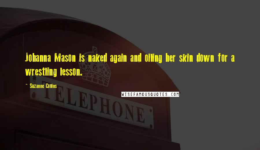 Suzanne Collins Quotes: Johanna Mason is naked again and oiling her skin down for a wrestling lesson.