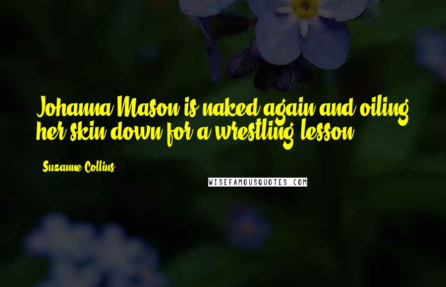 Suzanne Collins Quotes: Johanna Mason is naked again and oiling her skin down for a wrestling lesson.