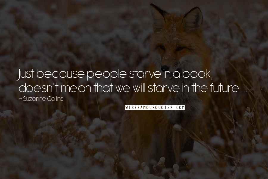 Suzanne Collins Quotes: Just because people starve in a book, doesn't mean that we will starve in the future ...