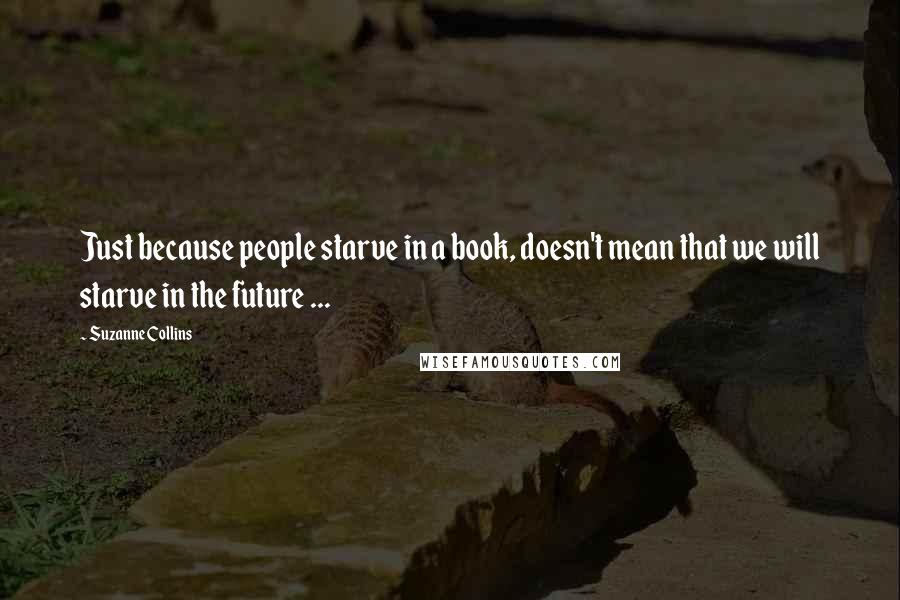 Suzanne Collins Quotes: Just because people starve in a book, doesn't mean that we will starve in the future ...