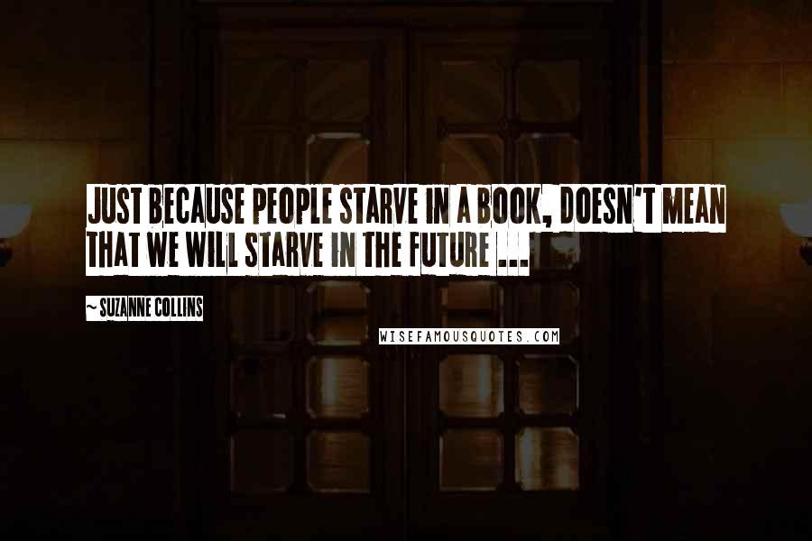 Suzanne Collins Quotes: Just because people starve in a book, doesn't mean that we will starve in the future ...