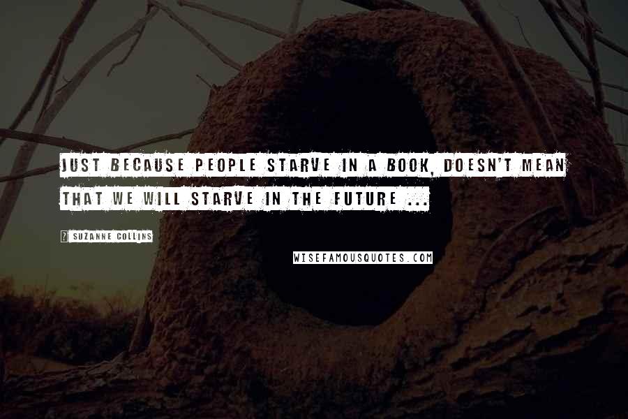 Suzanne Collins Quotes: Just because people starve in a book, doesn't mean that we will starve in the future ...