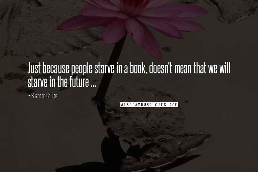 Suzanne Collins Quotes: Just because people starve in a book, doesn't mean that we will starve in the future ...