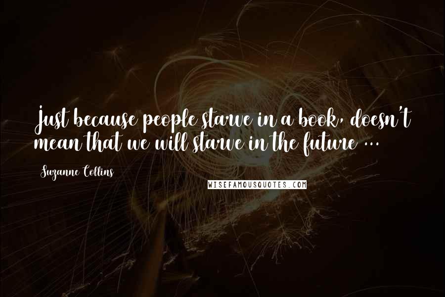 Suzanne Collins Quotes: Just because people starve in a book, doesn't mean that we will starve in the future ...