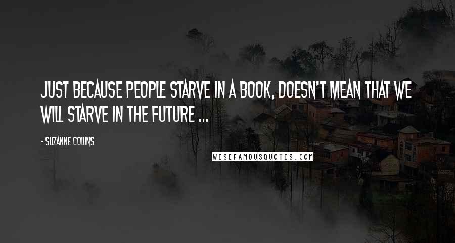 Suzanne Collins Quotes: Just because people starve in a book, doesn't mean that we will starve in the future ...
