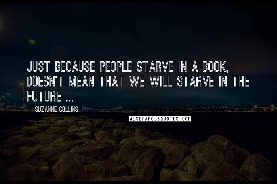 Suzanne Collins Quotes: Just because people starve in a book, doesn't mean that we will starve in the future ...