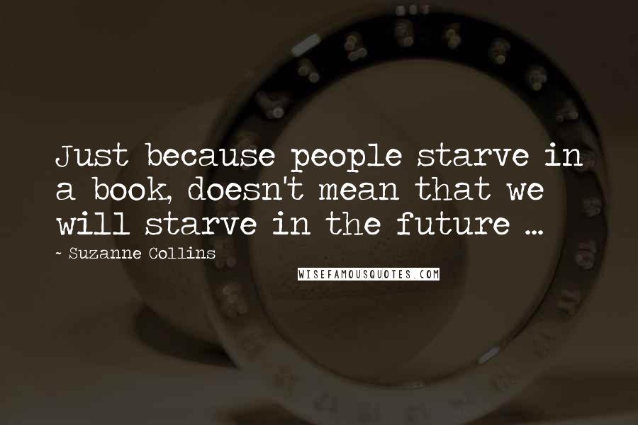 Suzanne Collins Quotes: Just because people starve in a book, doesn't mean that we will starve in the future ...