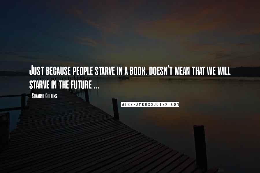 Suzanne Collins Quotes: Just because people starve in a book, doesn't mean that we will starve in the future ...