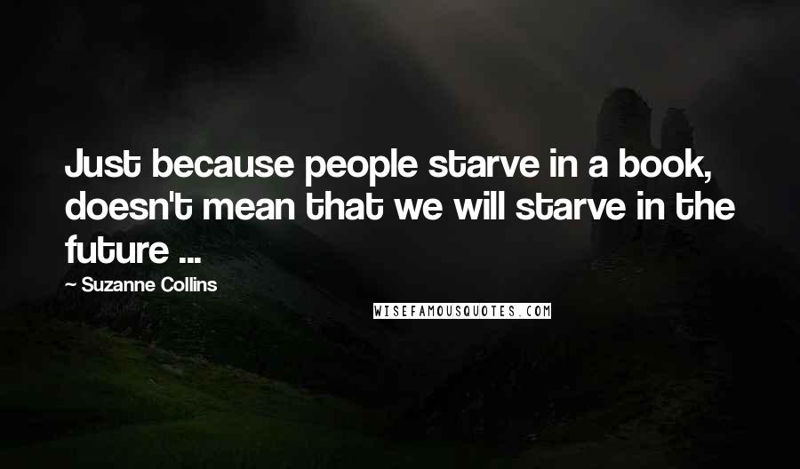 Suzanne Collins Quotes: Just because people starve in a book, doesn't mean that we will starve in the future ...