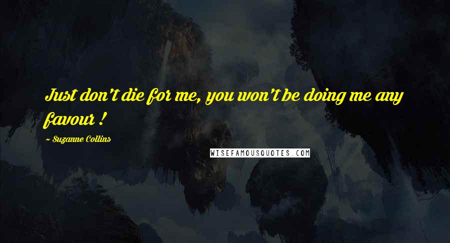 Suzanne Collins Quotes: Just don't die for me, you won't be doing me any favour !