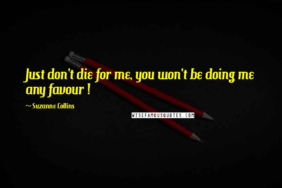 Suzanne Collins Quotes: Just don't die for me, you won't be doing me any favour !