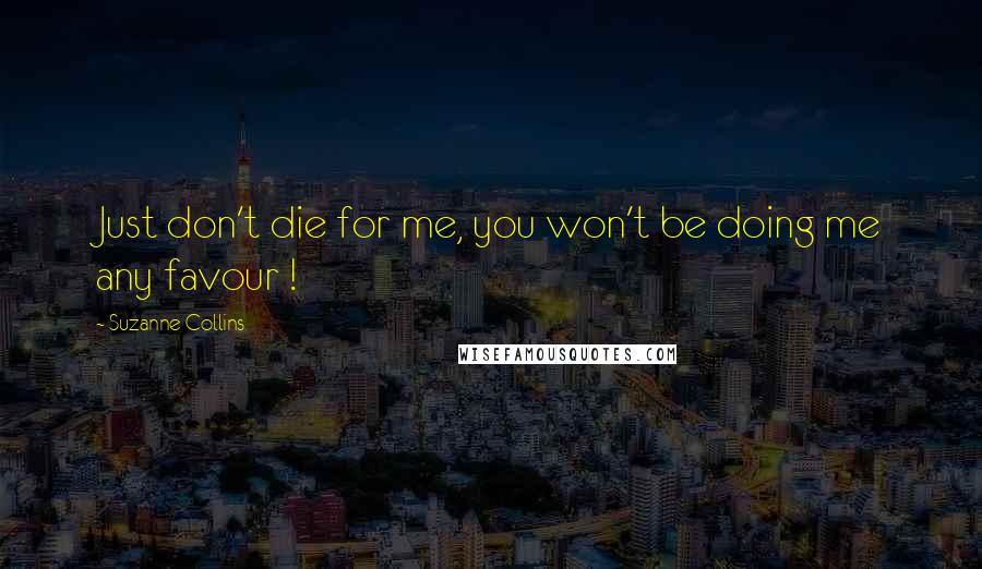 Suzanne Collins Quotes: Just don't die for me, you won't be doing me any favour !