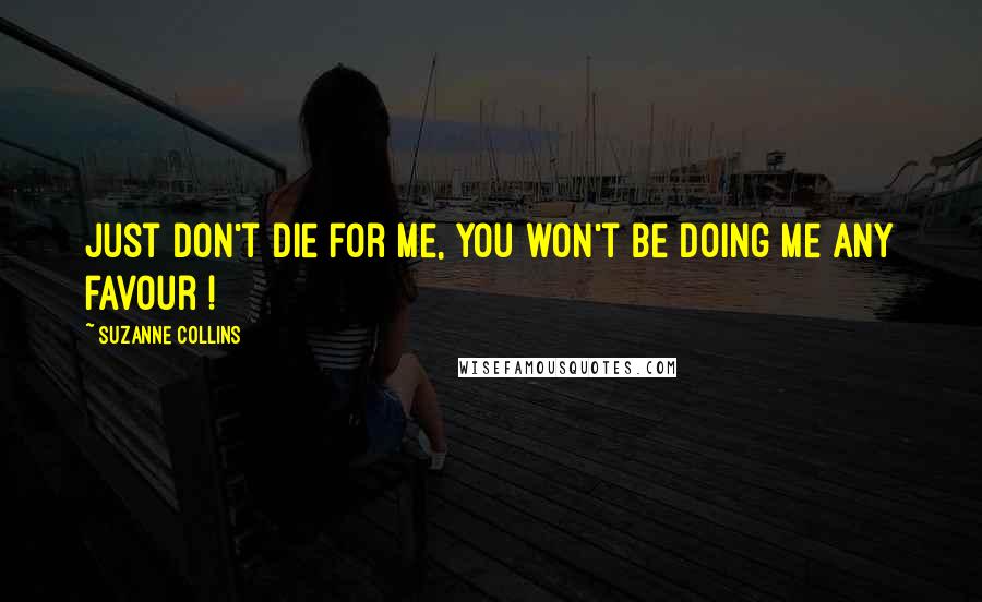 Suzanne Collins Quotes: Just don't die for me, you won't be doing me any favour !