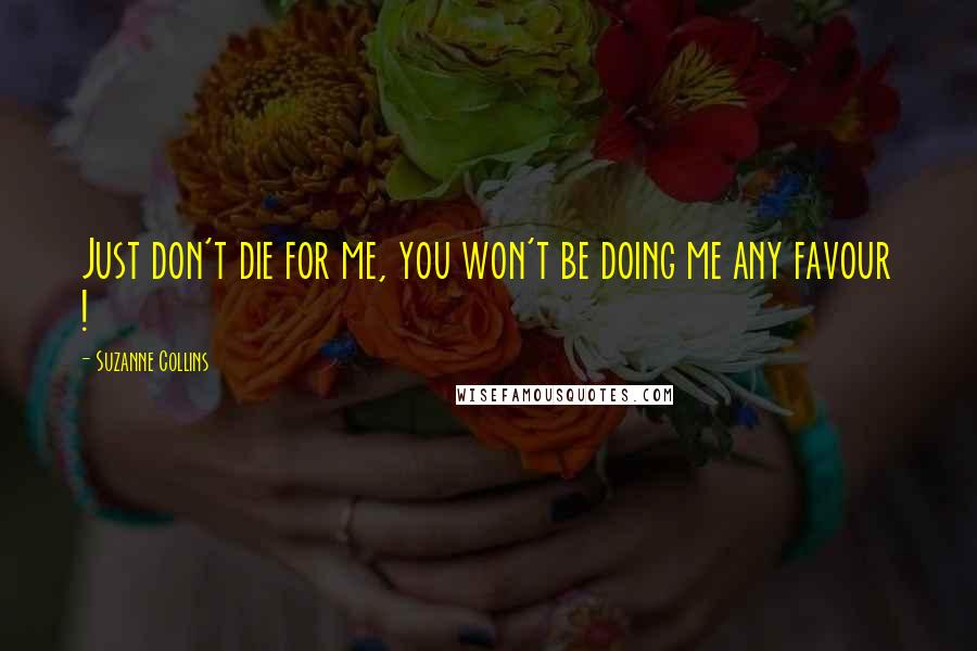 Suzanne Collins Quotes: Just don't die for me, you won't be doing me any favour !