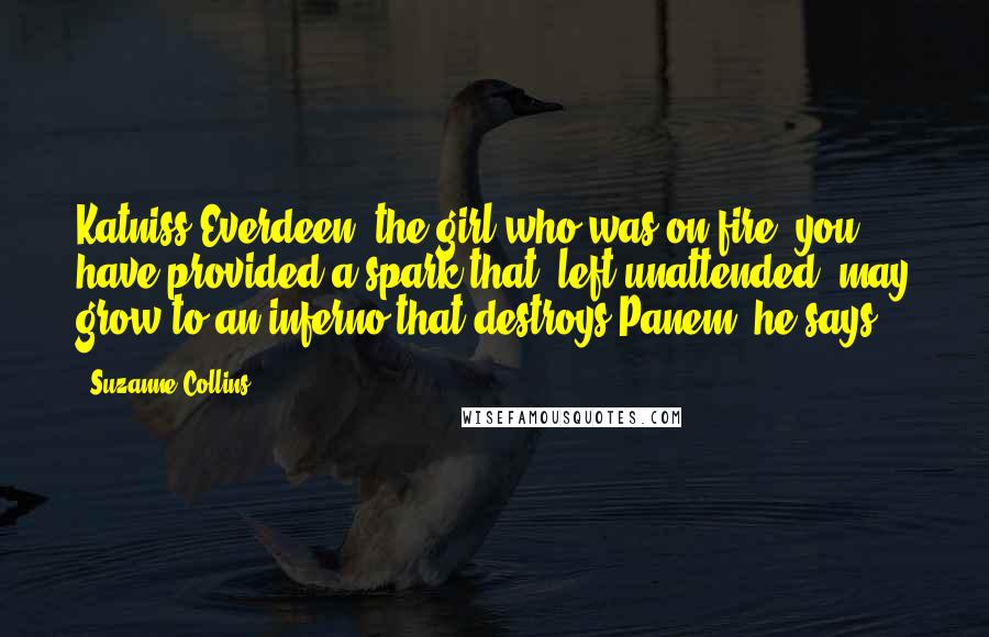 Suzanne Collins Quotes: Katniss Everdeen, the girl who was on fire, you have provided a spark that, left unattended, may grow to an inferno that destroys Panem, he says.