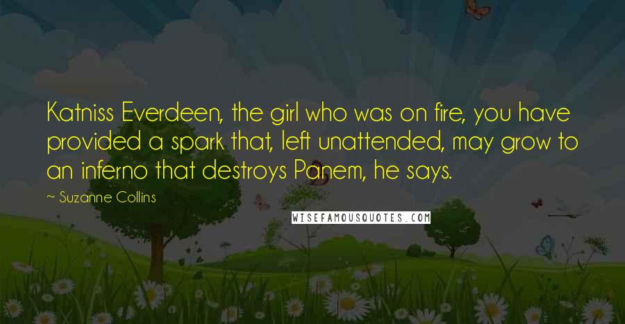 Suzanne Collins Quotes: Katniss Everdeen, the girl who was on fire, you have provided a spark that, left unattended, may grow to an inferno that destroys Panem, he says.