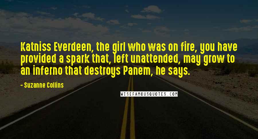 Suzanne Collins Quotes: Katniss Everdeen, the girl who was on fire, you have provided a spark that, left unattended, may grow to an inferno that destroys Panem, he says.
