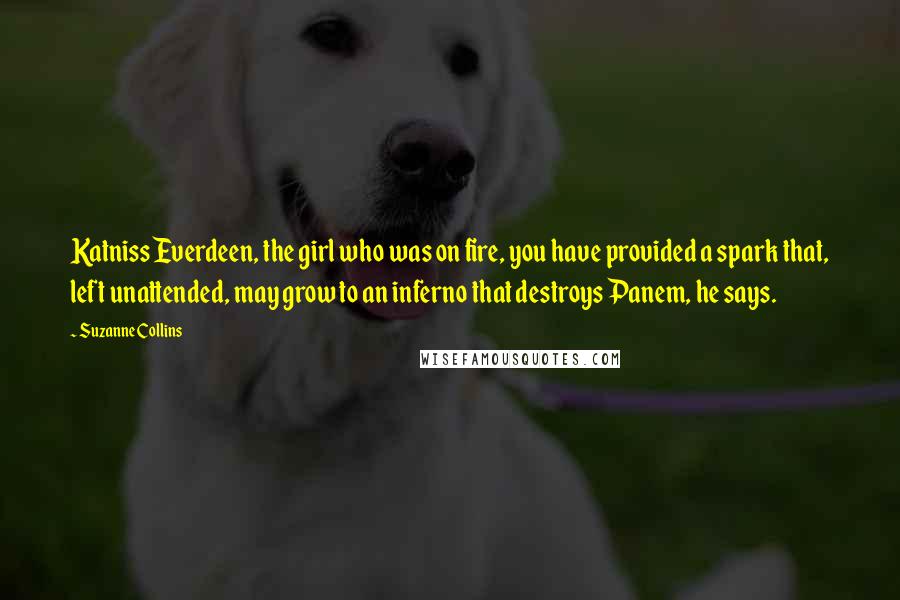 Suzanne Collins Quotes: Katniss Everdeen, the girl who was on fire, you have provided a spark that, left unattended, may grow to an inferno that destroys Panem, he says.