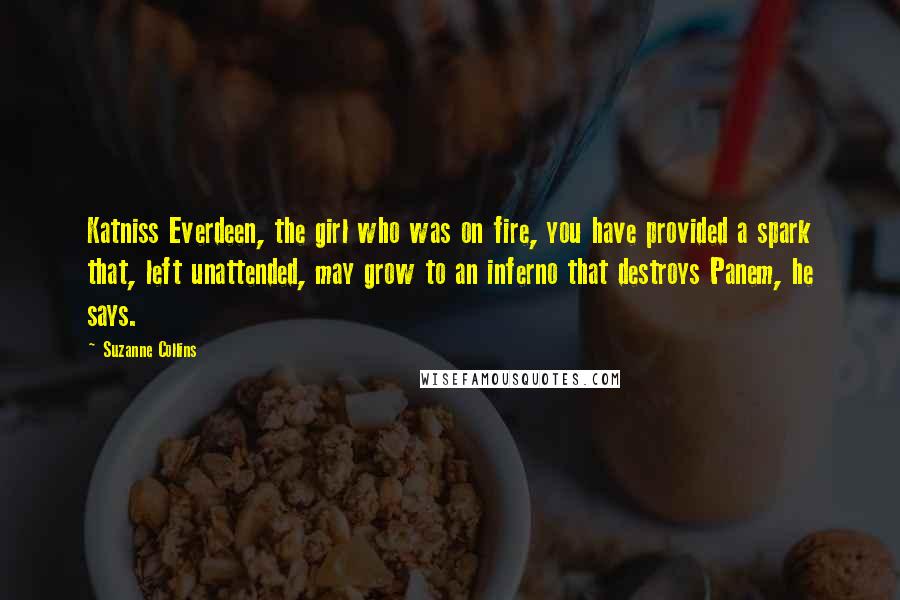 Suzanne Collins Quotes: Katniss Everdeen, the girl who was on fire, you have provided a spark that, left unattended, may grow to an inferno that destroys Panem, he says.