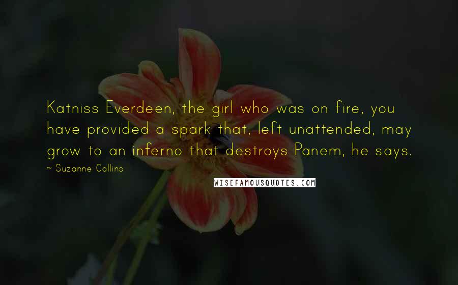 Suzanne Collins Quotes: Katniss Everdeen, the girl who was on fire, you have provided a spark that, left unattended, may grow to an inferno that destroys Panem, he says.