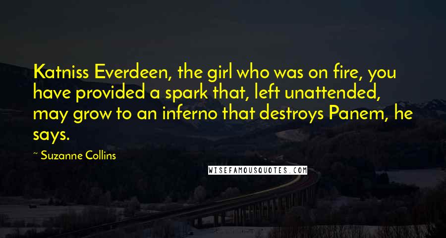 Suzanne Collins Quotes: Katniss Everdeen, the girl who was on fire, you have provided a spark that, left unattended, may grow to an inferno that destroys Panem, he says.