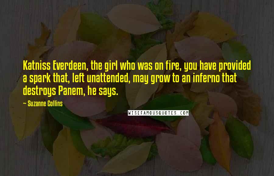 Suzanne Collins Quotes: Katniss Everdeen, the girl who was on fire, you have provided a spark that, left unattended, may grow to an inferno that destroys Panem, he says.