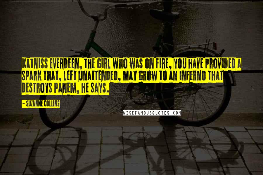 Suzanne Collins Quotes: Katniss Everdeen, the girl who was on fire, you have provided a spark that, left unattended, may grow to an inferno that destroys Panem, he says.