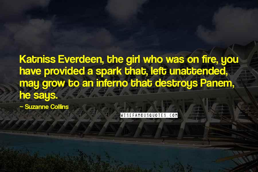 Suzanne Collins Quotes: Katniss Everdeen, the girl who was on fire, you have provided a spark that, left unattended, may grow to an inferno that destroys Panem, he says.