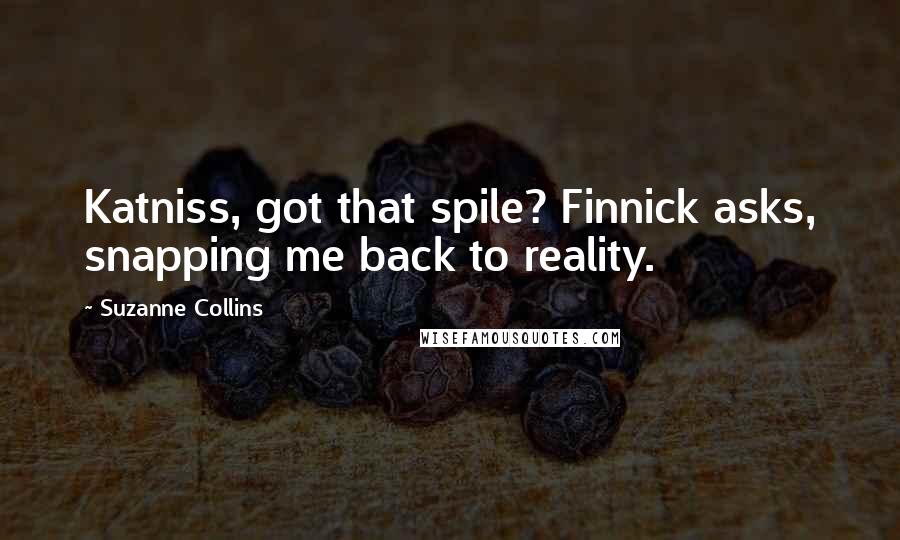 Suzanne Collins Quotes: Katniss, got that spile? Finnick asks, snapping me back to reality.