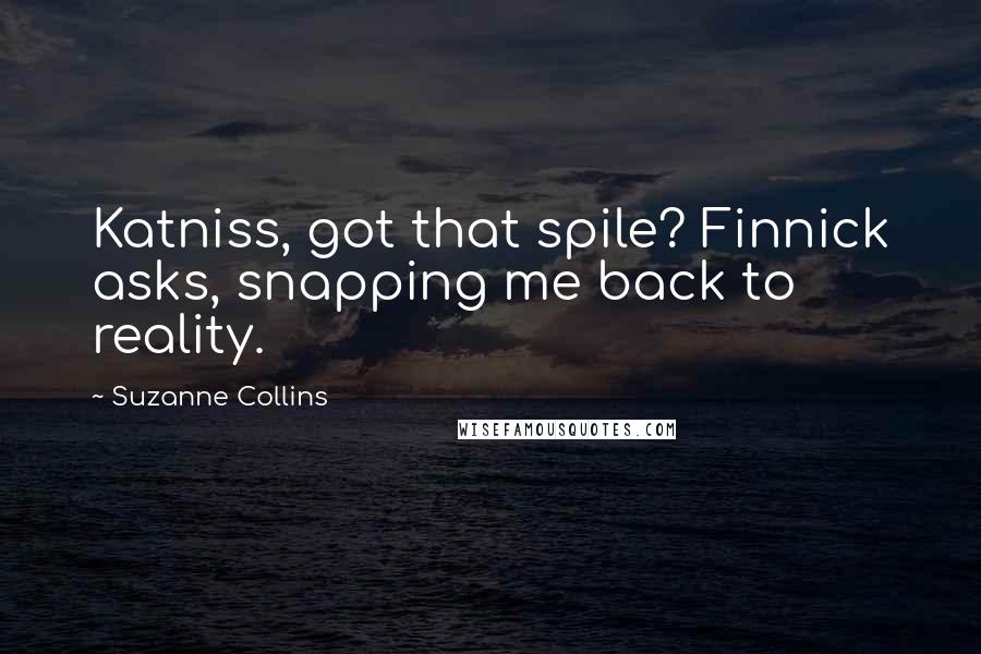 Suzanne Collins Quotes: Katniss, got that spile? Finnick asks, snapping me back to reality.