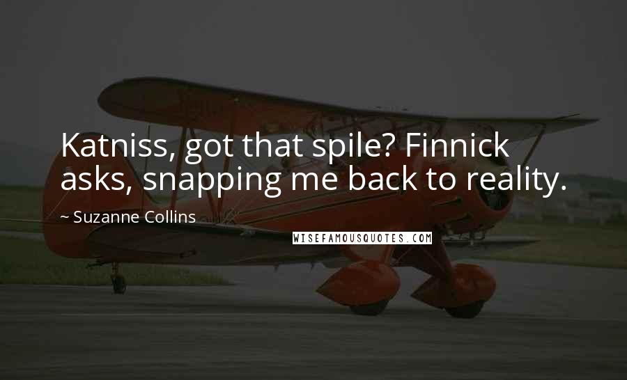 Suzanne Collins Quotes: Katniss, got that spile? Finnick asks, snapping me back to reality.
