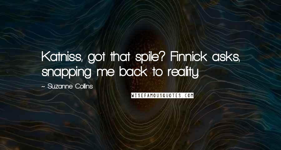 Suzanne Collins Quotes: Katniss, got that spile? Finnick asks, snapping me back to reality.