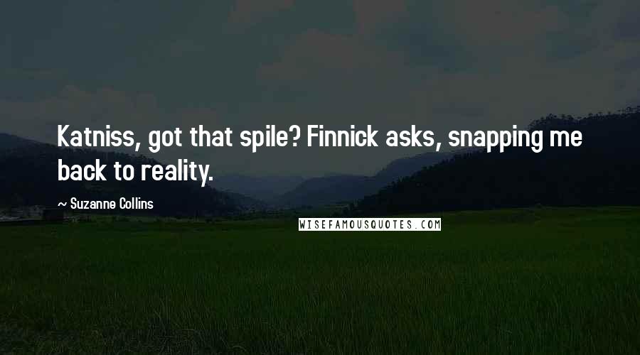 Suzanne Collins Quotes: Katniss, got that spile? Finnick asks, snapping me back to reality.