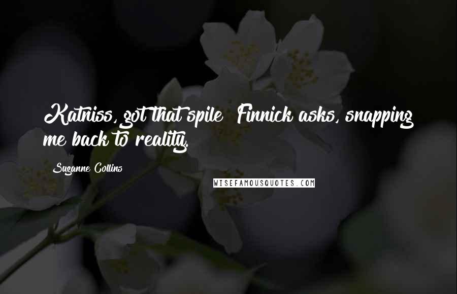 Suzanne Collins Quotes: Katniss, got that spile? Finnick asks, snapping me back to reality.