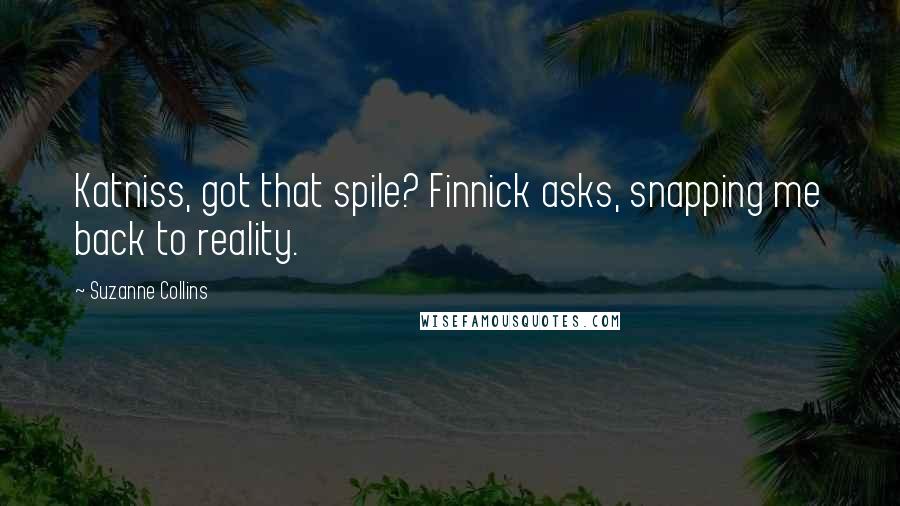 Suzanne Collins Quotes: Katniss, got that spile? Finnick asks, snapping me back to reality.