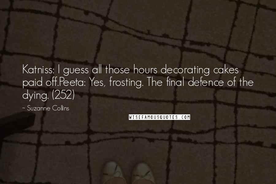 Suzanne Collins Quotes: Katniss: I guess all those hours decorating cakes paid off.Peeta: Yes, frosting. The final defence of the dying. (252)