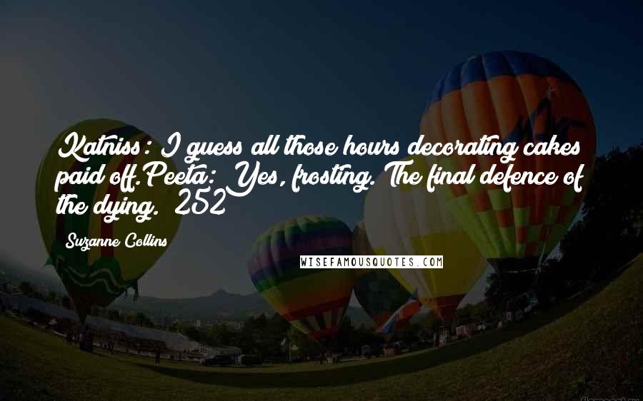 Suzanne Collins Quotes: Katniss: I guess all those hours decorating cakes paid off.Peeta: Yes, frosting. The final defence of the dying. (252)