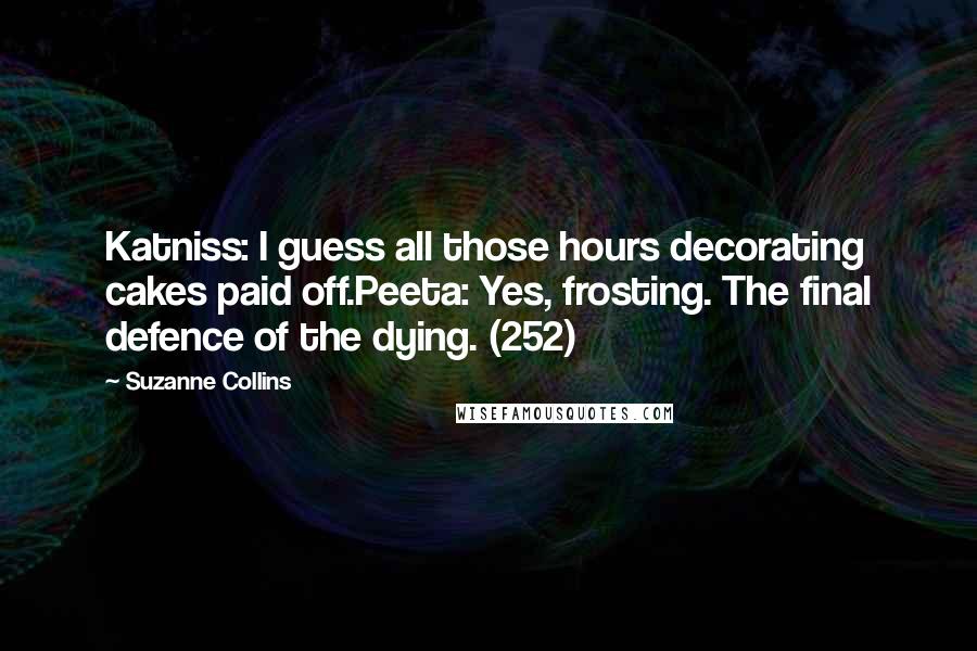 Suzanne Collins Quotes: Katniss: I guess all those hours decorating cakes paid off.Peeta: Yes, frosting. The final defence of the dying. (252)